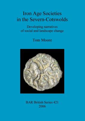 Iron Age Societies in the Severn-Cotswolds: Developing narratives of social and landscape change - Moore, Tom