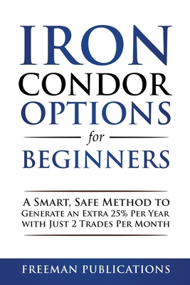 Iron Condor Options for Beginners: A Smart, Safe Method to Generate an Extra 25% Per Year with Just 2 Trades Per Month - Publications, Freeman