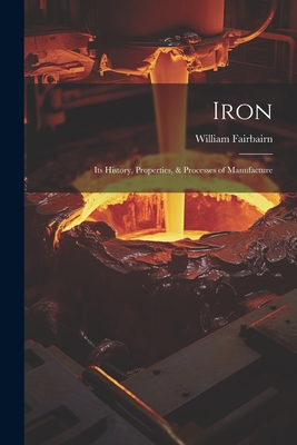 Iron: Its History, Properties, & Processes of Manufacture - Fairbairn, William