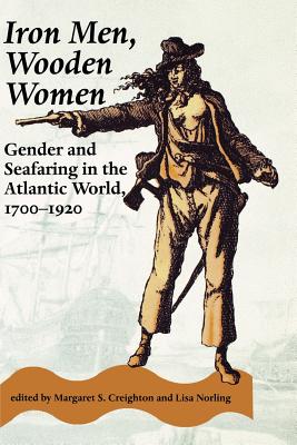 Iron Men, Wooden Women: Gender and Seafaring in the Atlantic World, 1700-1920 - Creighton, Margaret (Editor), and Norling, Lisa, Professor (Editor)