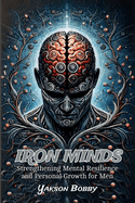 Iron Minds: Strengthening Mental Resilience and Personal Growth for Men