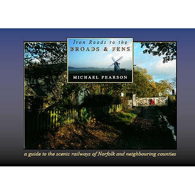 Iron Roads to the Broads & Fens: A Travellers & Tourists Guide to the Areas Covered by the Railways of the Norfolk Broads and Fens - Pearson, Michael