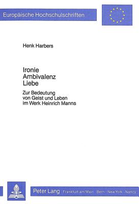 Ironie - Ambivalenz - Liebe: Zur Bedeutung Von Geist Und Leben Im Werk Heinrich Manns - Harbers, Henk