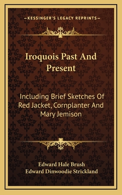 Iroquois Past and Present: Including Brief Sketches of Red Jacket, Cornplanter and Mary Jemison - Brush, Edward Hale, and Strickland, Edward Dinwoodie