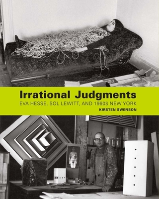 Irrational Judgments: Eva Hesse, Sol Lewitt, and 1960s New York - Swenson, Kirsten