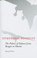 Irrational Security: The Politics of Defense from Reagan to Obama