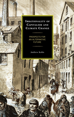 Irrationality of Capitalism and Climate Change: Prospects for an Alternative Future - Kolin, Andrew