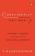Irrationally Rational: Ten Nobel Laureates Script the Story of Behavioural Economics
