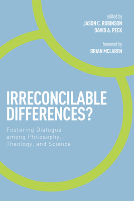 Irreconcilable Differences?: Fostering Dialogue among Philosophy, Theology, and Science - Robinson, Jason C (Editor), and Peck, David a (Editor), and McLaren, Brian (Foreword by)