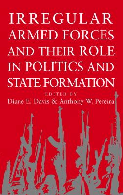 Irregular Armed Forces and their Role in Politics and State Formation - Davis, Diane E (Editor), and Pereira, Anthony W (Editor)