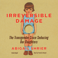Irreversible Damage Lib/E: The Transgender Craze Seducing Our Daughters