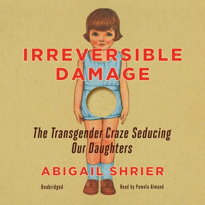 Irreversible Damage: The Transgender Craze Seducing Our Daughters - Shrier, Abigail, and Almand, Pamela (Read by)