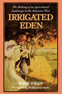 Irrigated Eden: The Making of an Agricultural Landscape in the American West - Fiege, Mark, and Cronon, William (Foreword by)