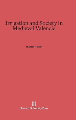 Irrigation and Society in Medieval Valencia - Glick, Thomas F, Professor