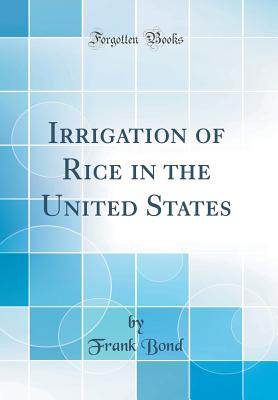 Irrigation of Rice in the United States (Classic Reprint) - Bond, Frank, Ph.D.