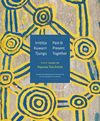 Irrititja Kuwarri Tjungu (Past and Present Together): Fifty Years of Papunya Tula Artists - Myers, Fred (Editor), and Skerritt, Henry F. (Editor)