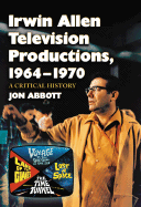 Irwin Allen Television Productions, 1964-1970: A Critical History of Voyage to the Bottom of the Sea, Lost in Space, The Time Tunnel and Land of the Giants