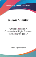 Is Davis A Traitor: Or Was Secession A Constitutional Right Previous To The War Of 1861?