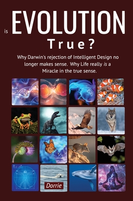 Is EVOLUTION True?: Why Darwin's Rejection of Intelligent Design no longer makes sense. Why Life really is a miracle in the true sense - Dorrie