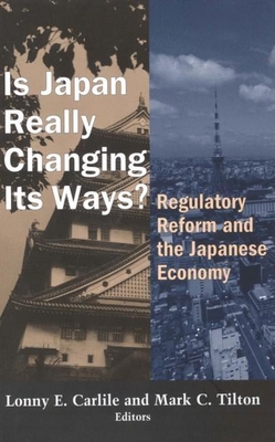 Is Japan Really Changing Its Ways?: Regulatory Reform and the Japanese Economy - Carlile, Lonny E (Editor), and Tilton, Mark C (Editor)