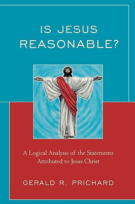 Is Jesus Reasonable?: A Logical Analysis of the Statements Attributed to Jesus Christ - Prichard, Gerald R