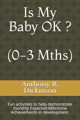 Is My Baby OK ? (0-3 Mths): Fun activities to help demonstrate monthly Expected Milestone Achievements in development. - Dickinson, Anthony R