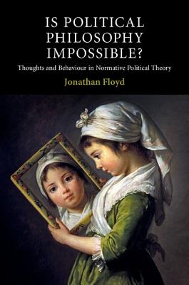 Is Political Philosophy Impossible?: Thoughts and Behaviour in Normative Political Theory - Floyd, Jonathan