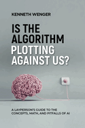 Is the Algorithm Plotting Against Us?: A Layperson's Guide to the Concepts, Math, and Pitfalls of AI