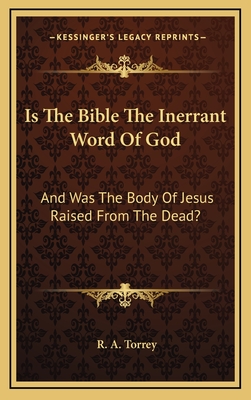 Is The Bible The Inerrant Word Of God: And Was The Body Of Jesus Raised From The Dead? - Torrey, R A