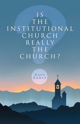 Is the Institutional Church Really the Church? - Kahle, Dave