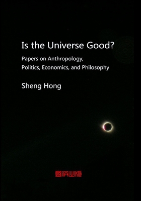 Is the Universe Good?: Papers on Anthropology, Politics, Economics, and Philosophy - Sheng, Hong