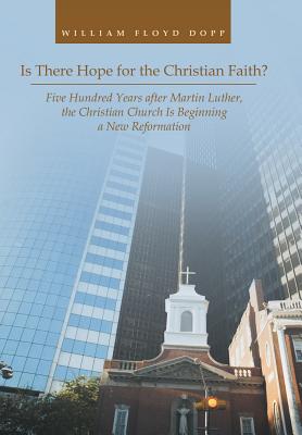 Is There Hope for the Christian Faith?: Five Hundred Years after Martin Luther, the Christian Church Is Beginning a New Reformation - Dopp, William Floyd