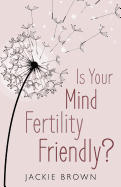 Is Your Mind Fertility-Friendly?: Don't Let Your Emotions Hijack Your Fertility.