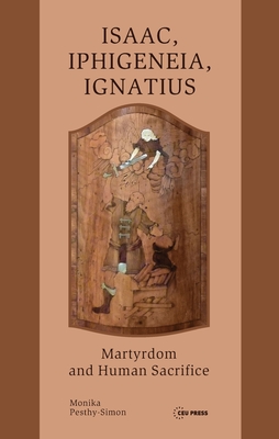 Isaac, Iphigeneia, and Ignatius: Martyrdom and Human Sacrifice - Pesthy-Simon, Monika