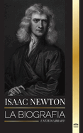 Isaac Newton: La biografa de un matemtico, fsico y astrnomo ingls y su filosofa Principia