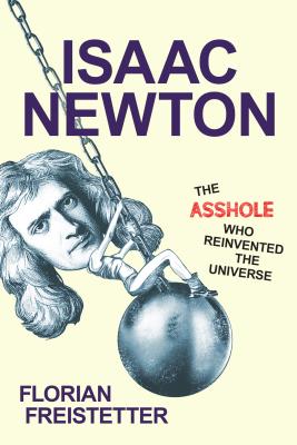Isaac Newton, the Asshole Who Reinvented the Universe - Freistetter, Florian, and Taylor, Brian (Translated by)