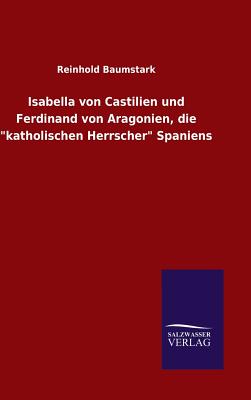 Isabella Von Castilien Und Ferdinand Von Aragonien, Die Katholischen Herrscher Spaniens - Baumstark, Reinhold