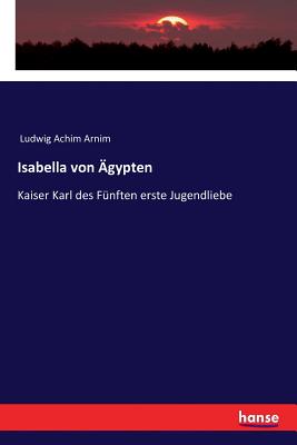 Isabella von ?gypten: Kaiser Karl des F?nften erste Jugendliebe - Arnim, Ludwig Achim