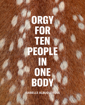 Isabelle Albuquerque: Orgy for Ten People in One Body - Albuquerque, Isabelle, and Jafa, Arthur, and July, Miranda