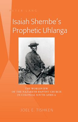 Isaiah Shembe's Prophetic Uhlanga: The Worldview of the Nazareth Baptist Church in Colonial South Africa - Tishken, Joel E