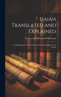 Isaiah Translated and Explained: An Abridgement of the Author's Critical Commentary on Isaiah - Presbyterian Board of Publication (Creator)