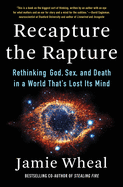 Recapture the Rapture: Rethinking God, Sex, and Death in a World That's Lost Its Mind