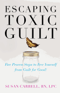 escaping toxic guilt five proven steps to free yourself from guilt for good