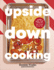 Upside Down Cooking: Layer, Bake, Flip a Brand New Way to Cook in One Tray