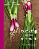 cooking in the moment a year of seasonal recipes a cookbook