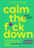 Calm the F*Ck Down: How to Control What You Can and Accept What You Can't So You Can Stop Freaking Out and Get on With Your Life (a No F*Cks Given Guide)