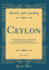 Ceylon, Vol 1 of 2 a General Description of the Island, Historical, Physical, Statistical Containing the Most Recent Information Classic Reprint