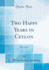 Two Happy Years in Ceylon, Vol. 1 of 2 (Classic Reprint)