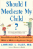 Should I Medicate My Child? : Sane Solutions for Troubled Kids With-and Without-Psychiatric Drugs