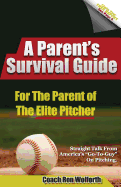 A Parent's Survival Guide for the Parent of the Elite Pitcher: Straight Talk From One of America's Very Best Pitching Coaches